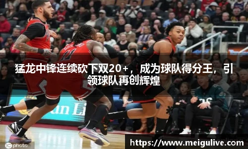 猛龙中锋连续砍下双20+，成为球队得分王，引领球队再创辉煌