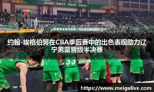 约翰-埃格伯努在CBA季后赛中的出色表现助力辽宁男篮晋级半决赛