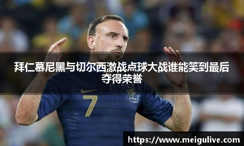 拜仁慕尼黑与切尔西激战点球大战谁能笑到最后夺得荣誉